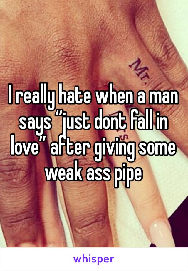 I really hate when a man says “just dont fall in love” after giving some weak ass pipe 