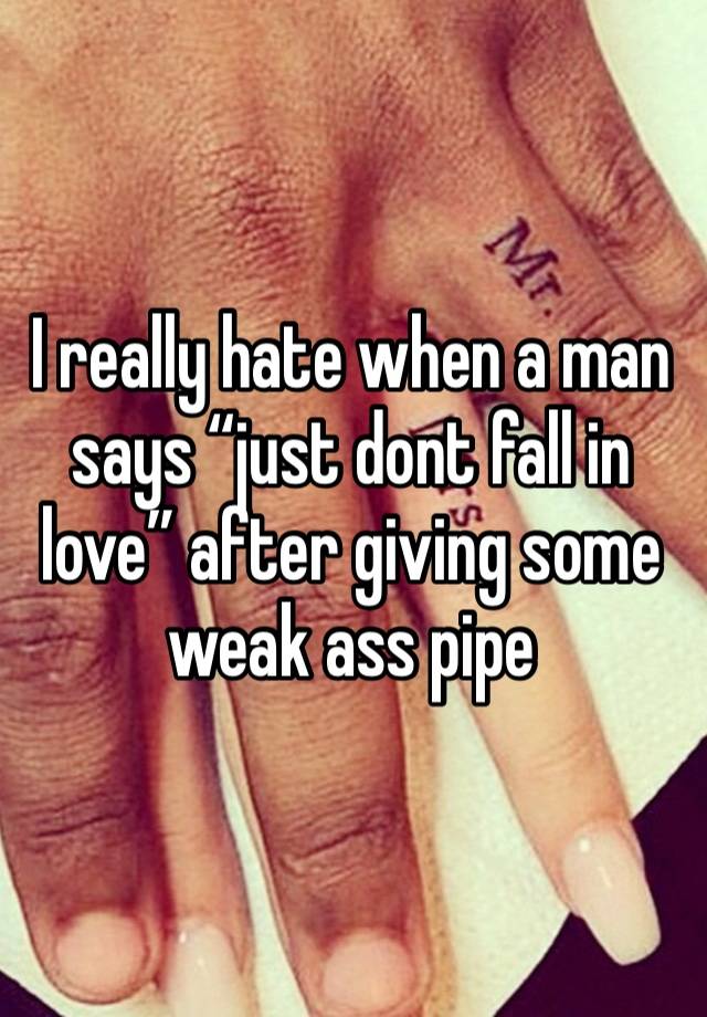 I really hate when a man says “just dont fall in love” after giving some weak ass pipe 