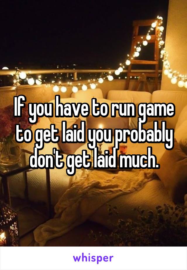 If you have to run game to get laid you probably don't get laid much.