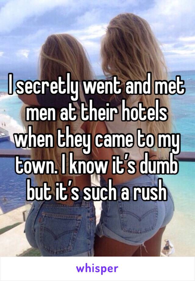 I secretly went and met men at their hotels when they came to my town. I know it’s dumb but it’s such a rush 