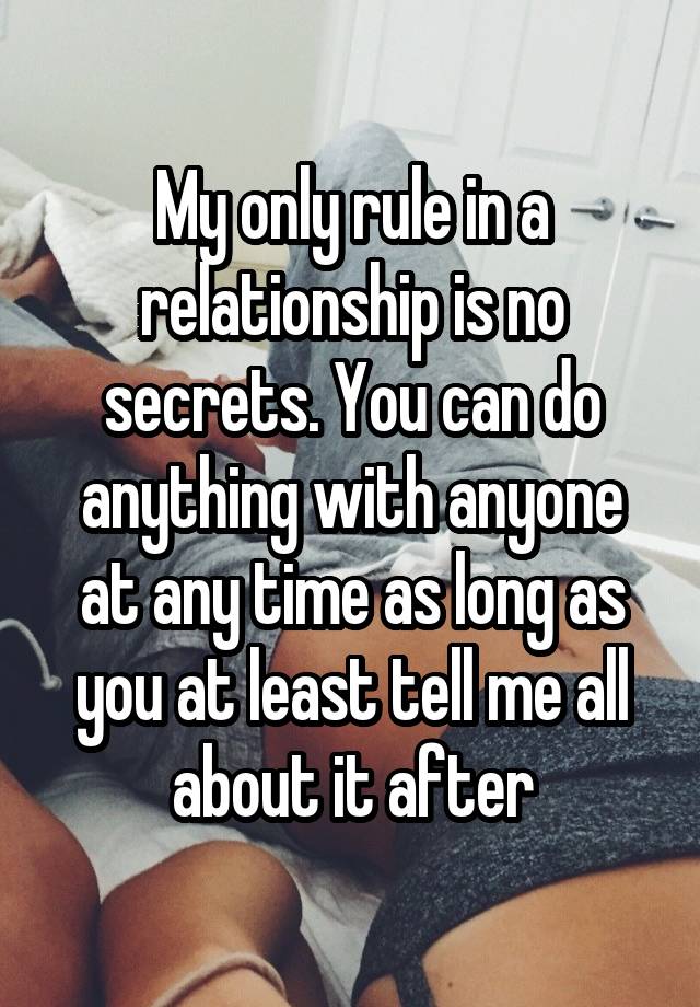 My only rule in a relationship is no secrets. You can do anything with anyone at any time as long as you at least tell me all about it after