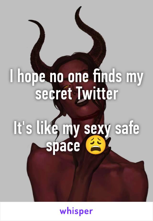 I hope no one finds my secret Twitter

It's like my sexy safe space 😩