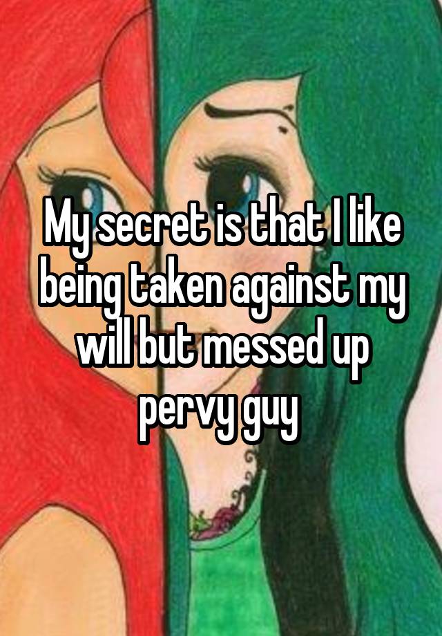 My secret is that I like being taken against my will but messed up pervy guy 