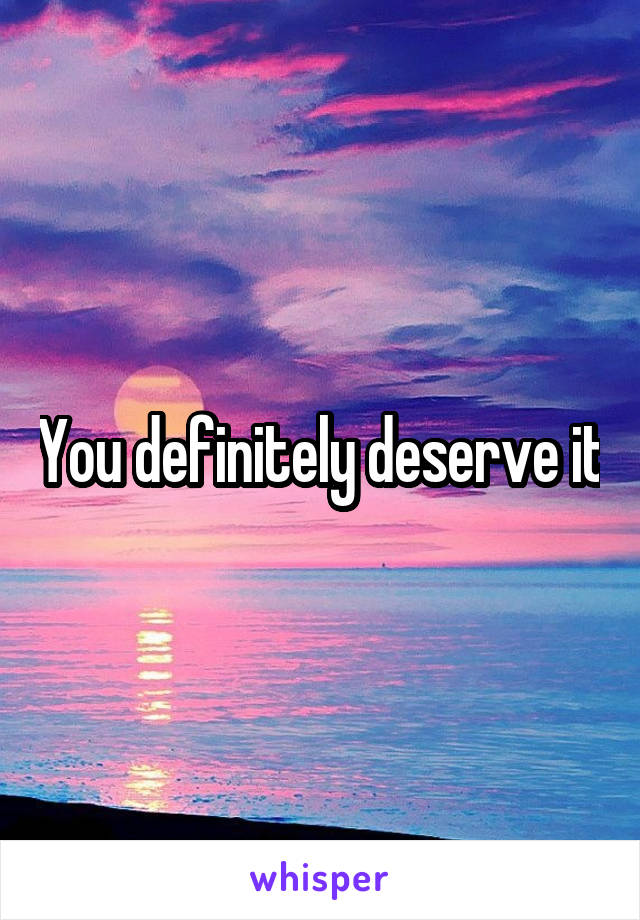 You definitely deserve it