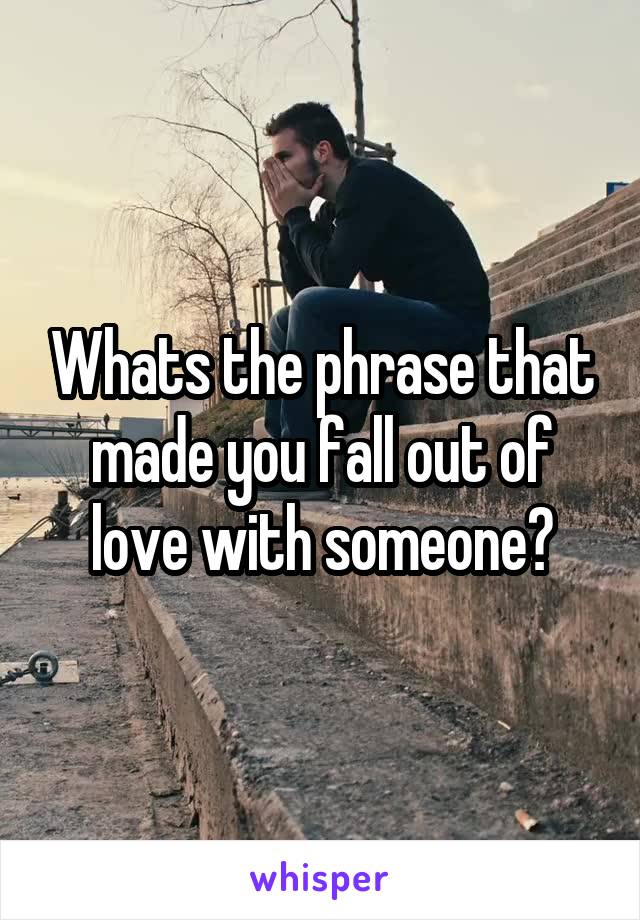 Whats the phrase that made you fall out of love with someone?