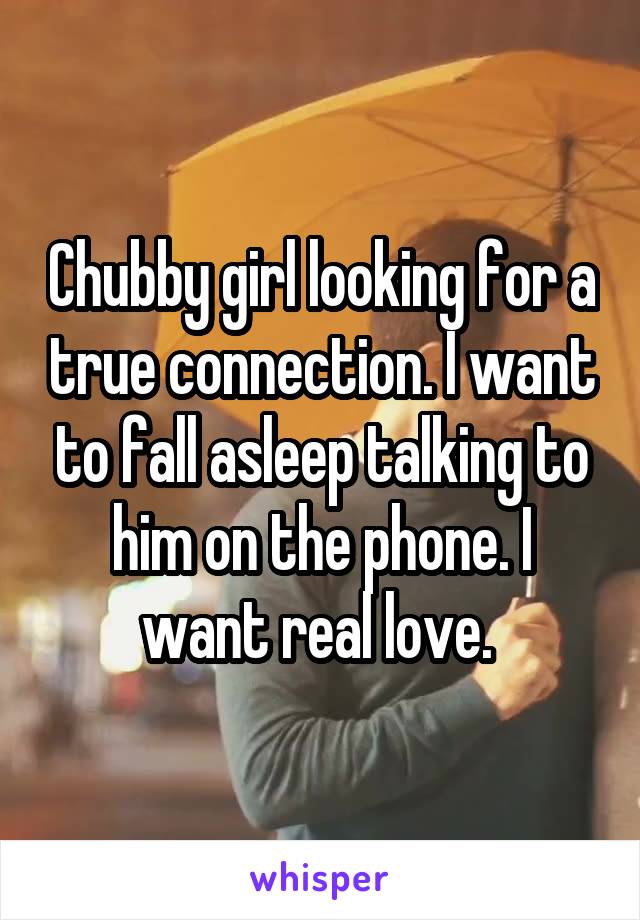 Chubby girl looking for a true connection. I want to fall asleep talking to him on the phone. I want real love. 