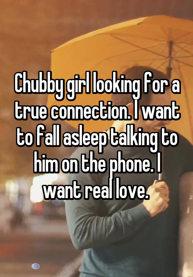 Chubby girl looking for a true connection. I want to fall asleep talking to him on the phone. I want real love. 