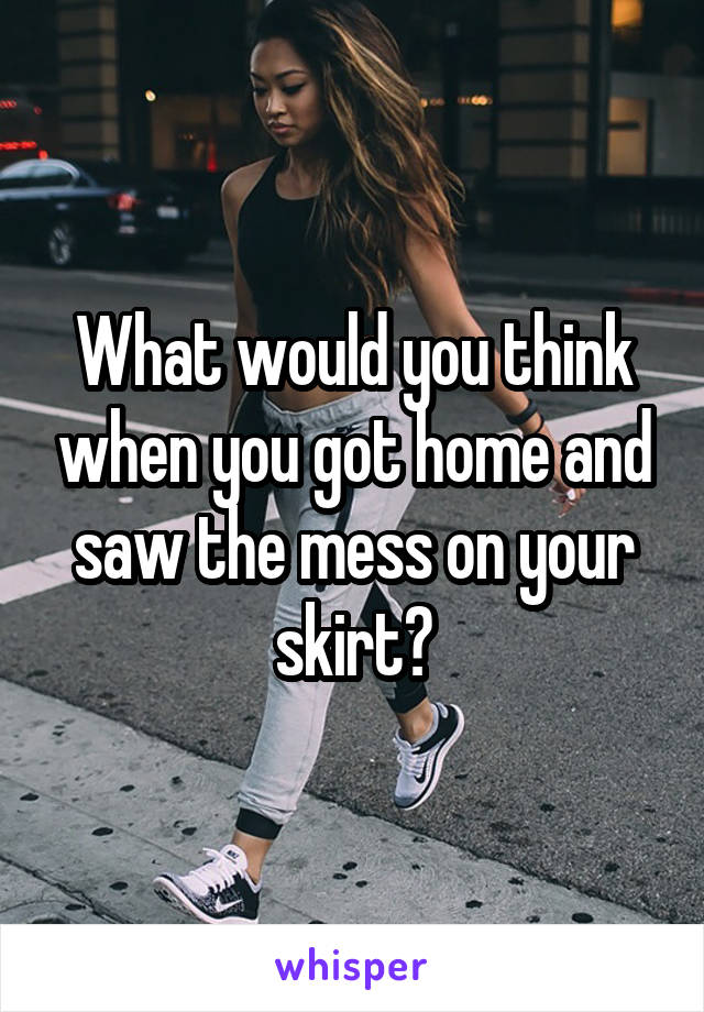 What would you think when you got home and saw the mess on your skirt?