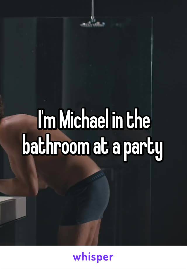 I'm Michael in the bathroom at a party 