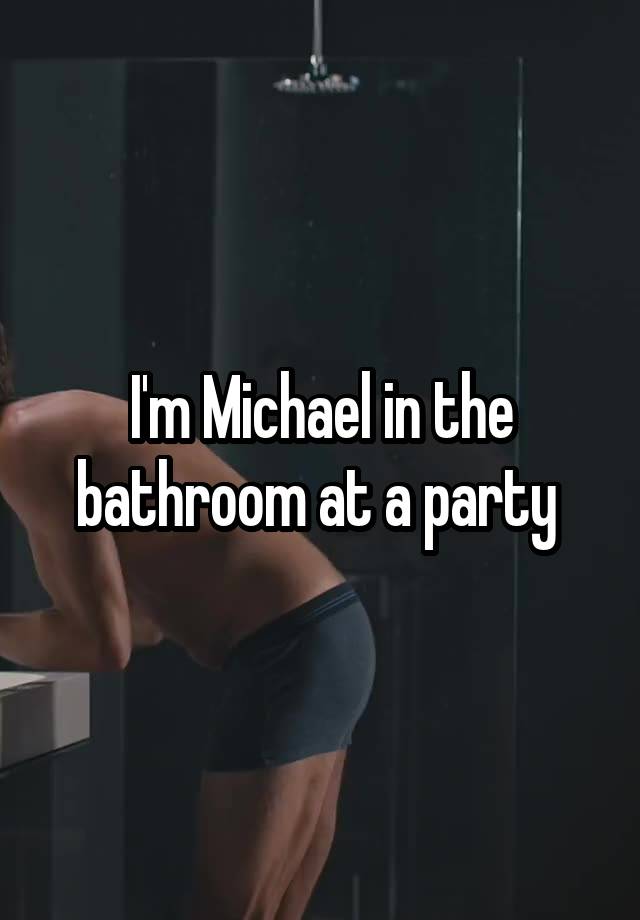 I'm Michael in the bathroom at a party 