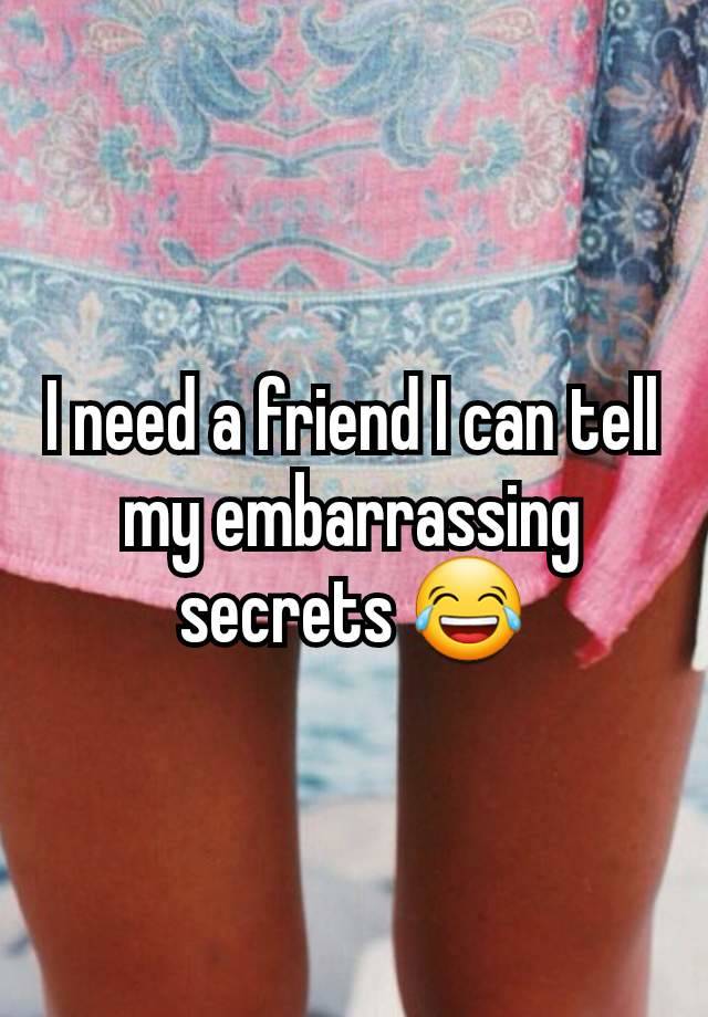 I need a friend I can tell my embarrassing secrets 😂