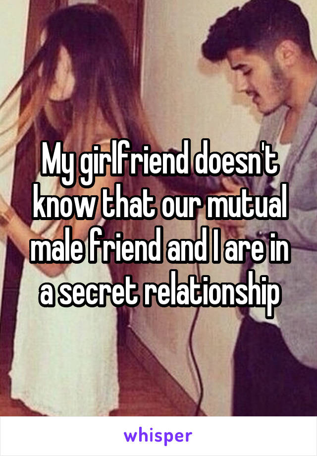 My girlfriend doesn't know that our mutual male friend and I are in a secret relationship