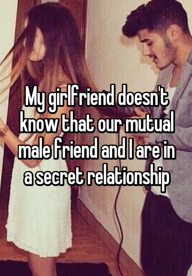 My girlfriend doesn't know that our mutual male friend and I are in a secret relationship