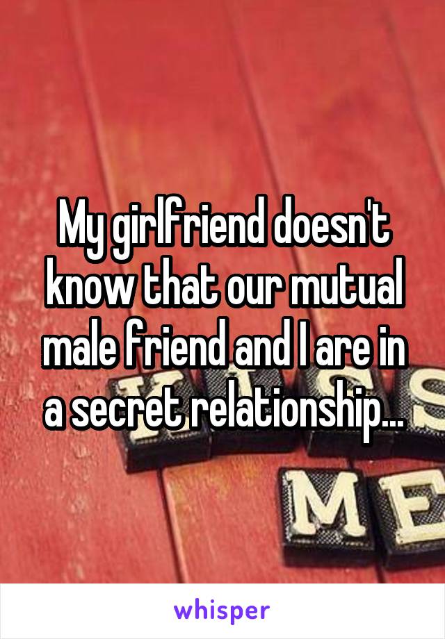 My girlfriend doesn't know that our mutual male friend and I are in a secret relationship...