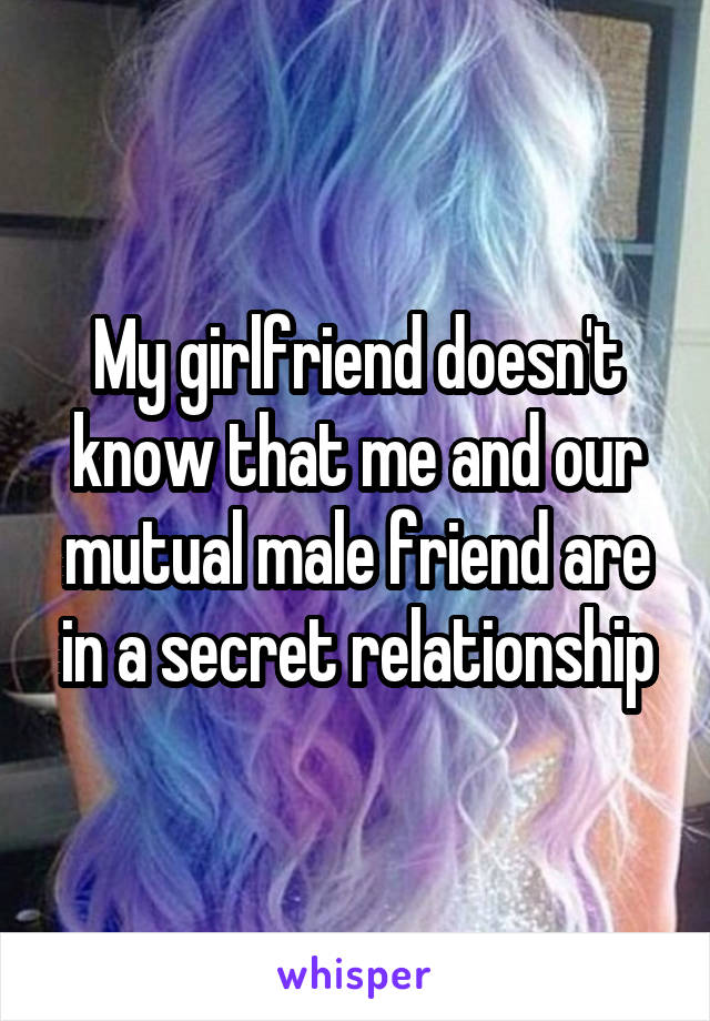 My girlfriend doesn't know that me and our mutual male friend are in a secret relationship