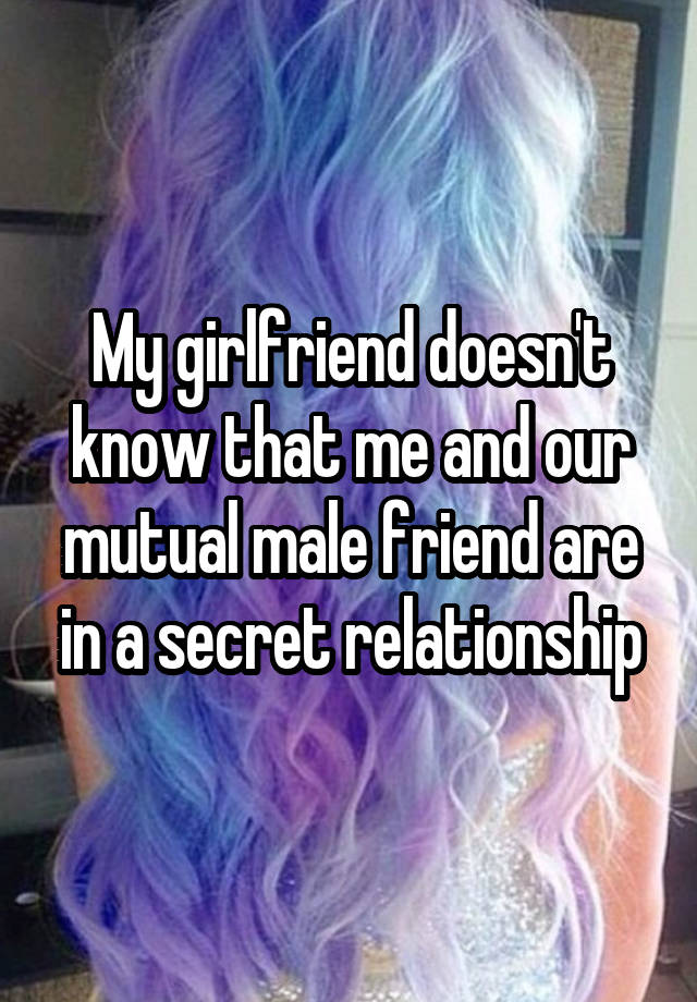 My girlfriend doesn't know that me and our mutual male friend are in a secret relationship