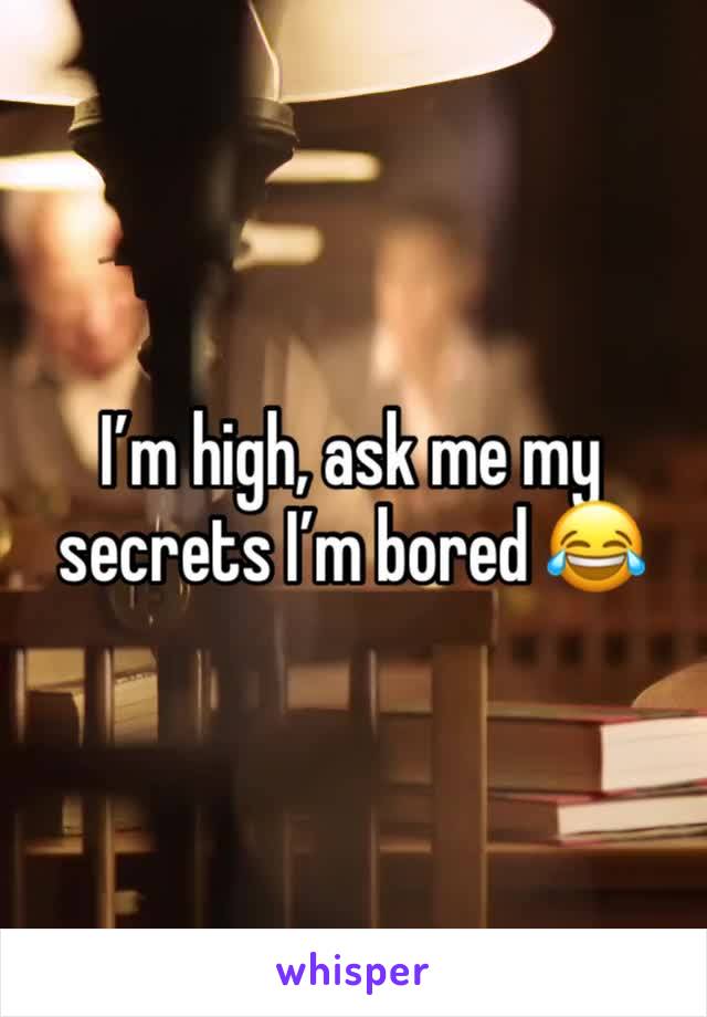 I’m high, ask me my secrets I’m bored 😂