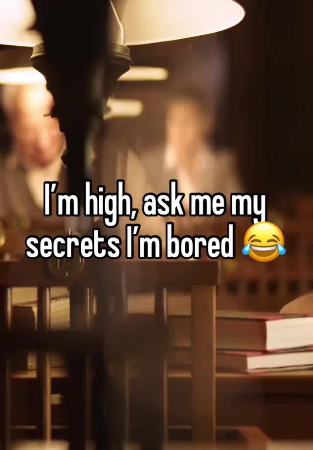 I’m high, ask me my secrets I’m bored 😂