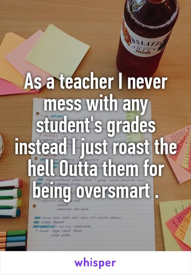 As a teacher I never mess with any student's grades instead I just roast the hell Outta them for being oversmart .