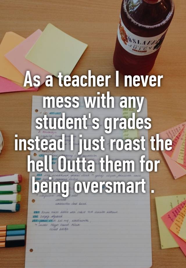 As a teacher I never mess with any student's grades instead I just roast the hell Outta them for being oversmart .