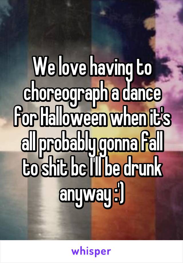 We love having to choreograph a dance for Halloween when it's all probably gonna fall to shit bc I'll be drunk anyway :')