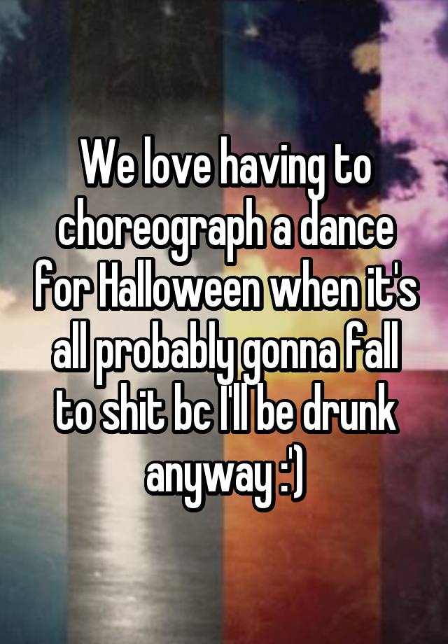 We love having to choreograph a dance for Halloween when it's all probably gonna fall to shit bc I'll be drunk anyway :')