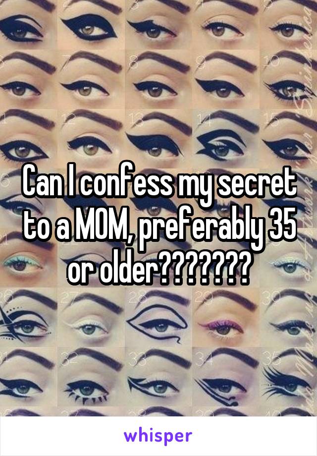 Can I confess my secret to a MOM, preferably 35 or older???????