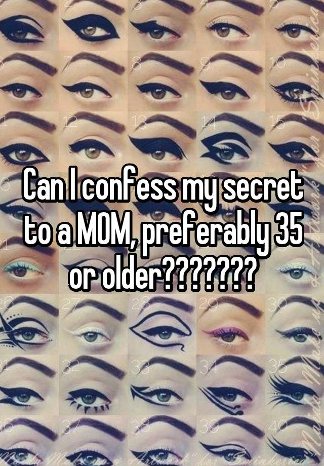 Can I confess my secret to a MOM, preferably 35 or older???????