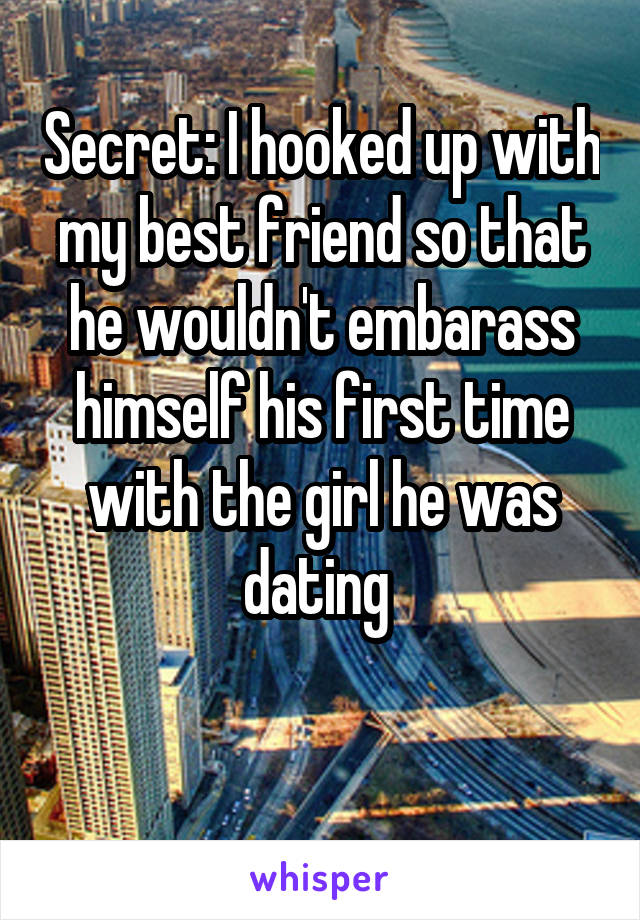 Secret: I hooked up with my best friend so that he wouldn't embarass himself his first time with the girl he was dating 

