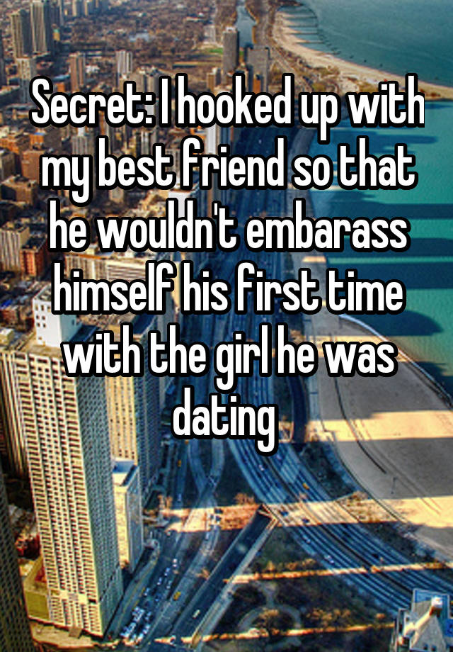 Secret: I hooked up with my best friend so that he wouldn't embarass himself his first time with the girl he was dating 

