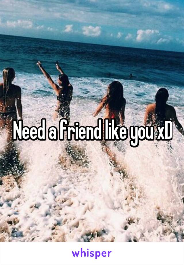 Need a friend like you xD