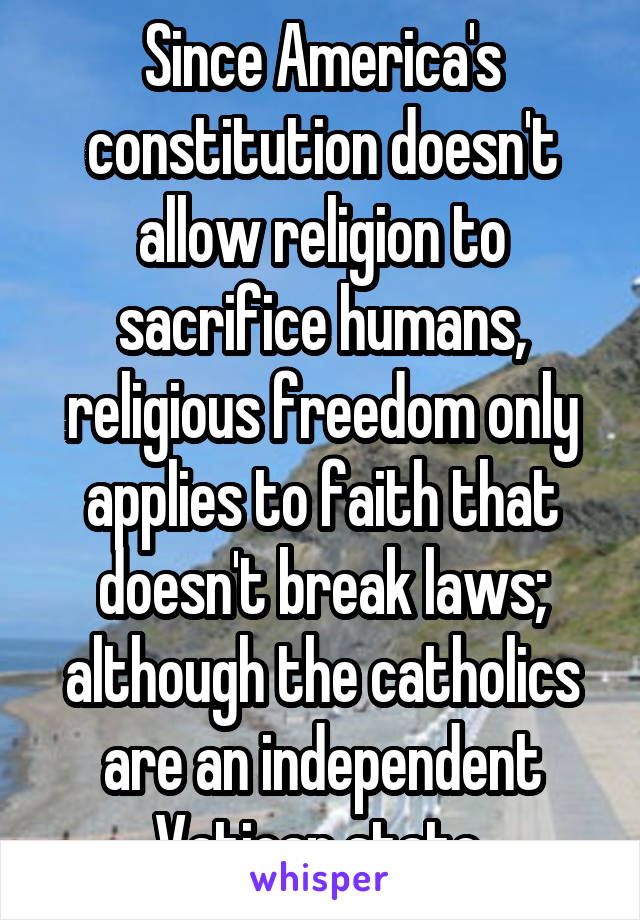 Since America's constitution doesn't allow religion to sacrifice humans, religious freedom only applies to faith that doesn't break laws; although the catholics are an independent Vatican state.