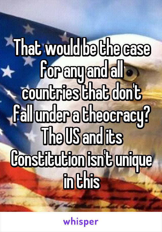 That would be the case for any and all countries that don't fall under a theocracy? The US and its Constitution isn't unique in this