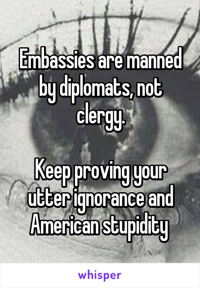 Embassies are manned by diplomats, not clergy.

Keep proving your utter ignorance and American stupidity 