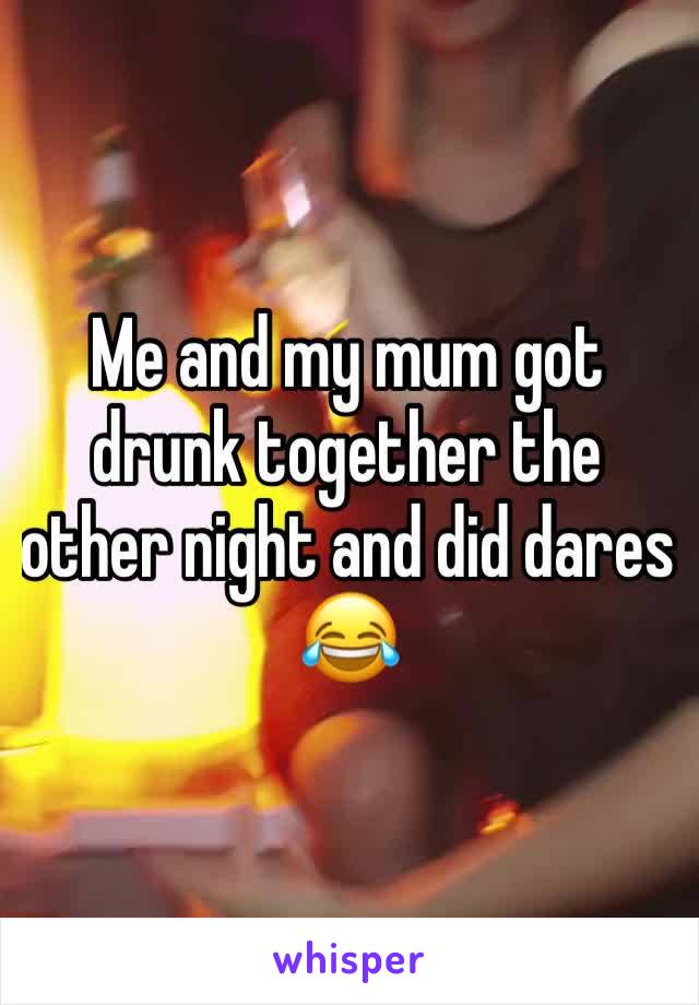 Me and my mum got drunk together the other night and did dares 😂