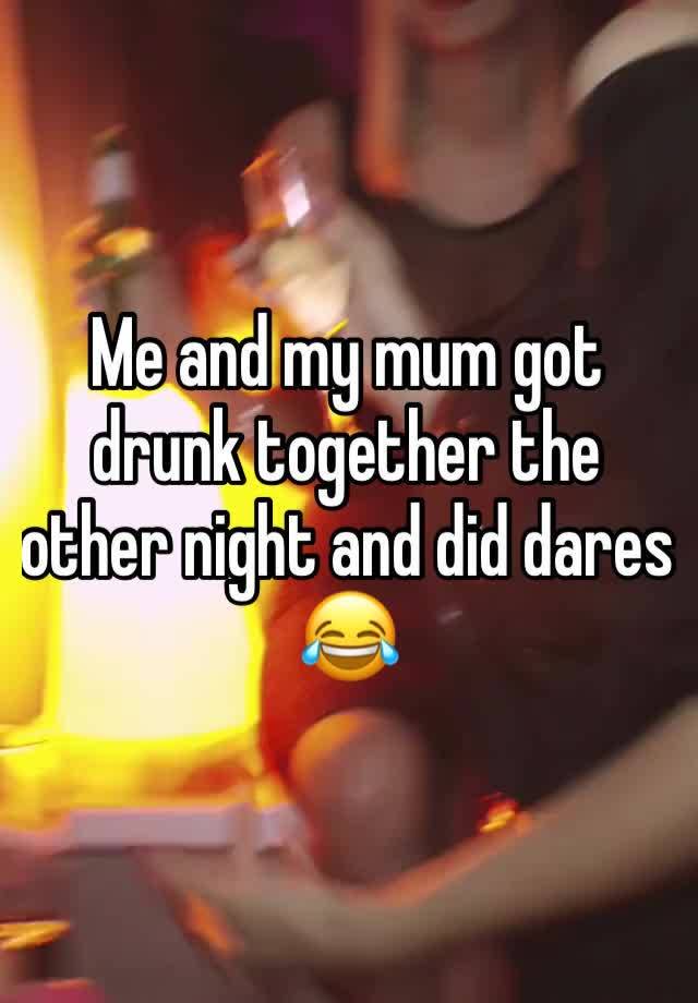 Me and my mum got drunk together the other night and did dares 😂