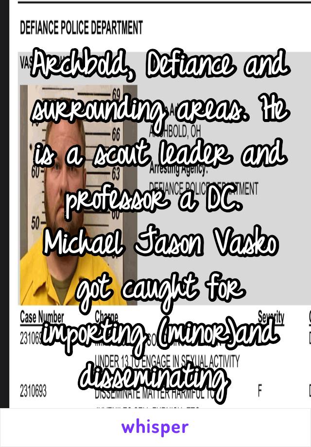 Archbold, Defiance and surrounding areas. He is a scout leader and professor a DC.  Michael Jason Vasko got caught for importing (minor)and disseminating 