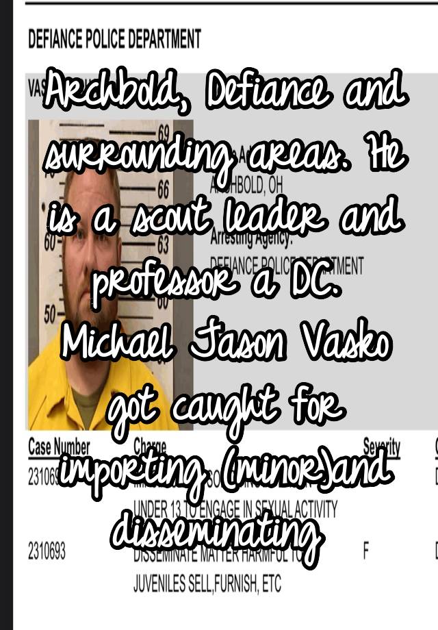 Archbold, Defiance and surrounding areas. He is a scout leader and professor a DC.  Michael Jason Vasko got caught for importing (minor)and disseminating 