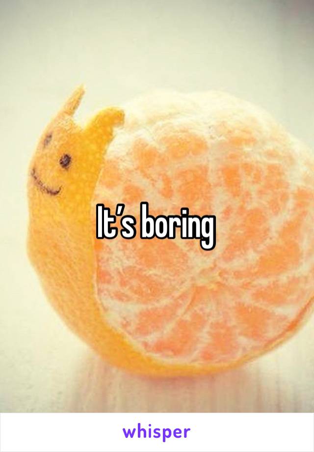 It’s boring 