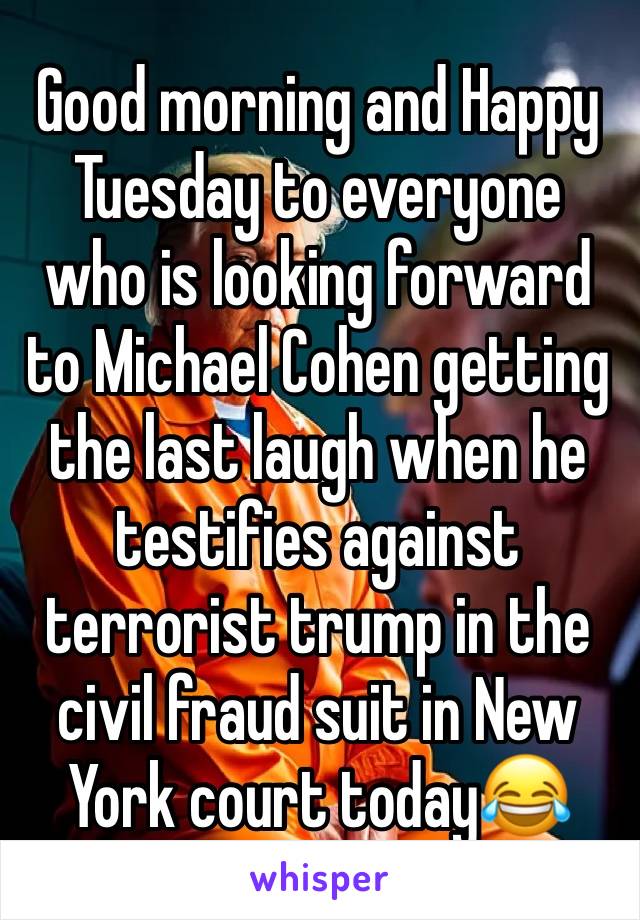 Good morning and Happy Tuesday to everyone who is looking forward to Michael Cohen getting the last laugh when he testifies against terrorist trump in the civil fraud suit in New York court today😂