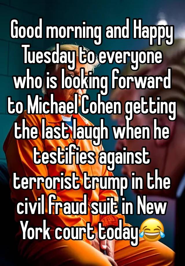 Good morning and Happy Tuesday to everyone who is looking forward to Michael Cohen getting the last laugh when he testifies against terrorist trump in the civil fraud suit in New York court today😂