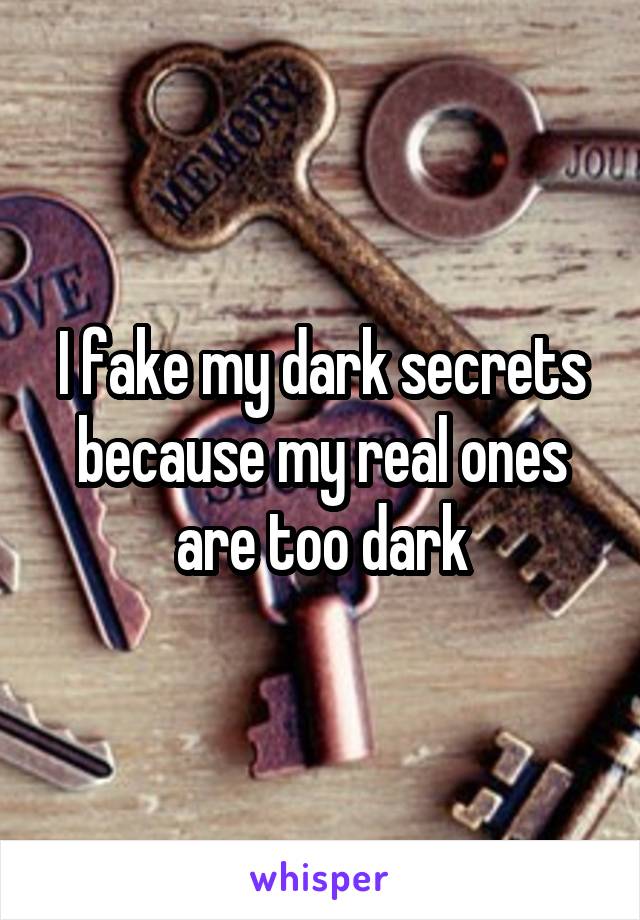 I fake my dark secrets because my real ones are too dark