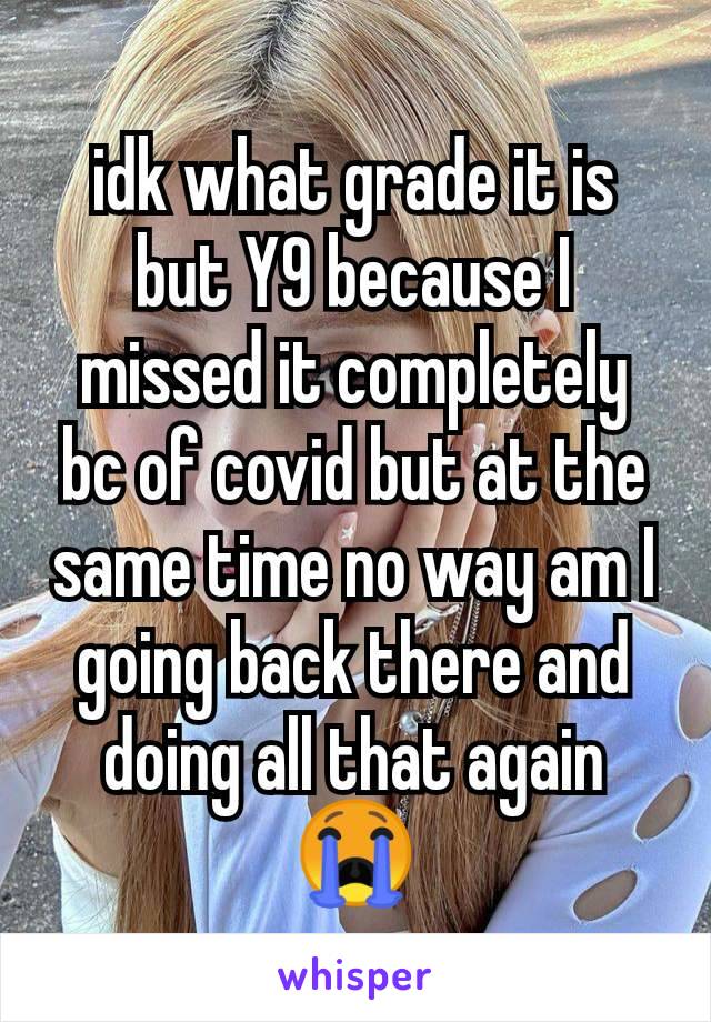 idk what grade it is but Y9 because I missed it completely bc of covid but at the same time no way am I going back there and doing all that again 😭