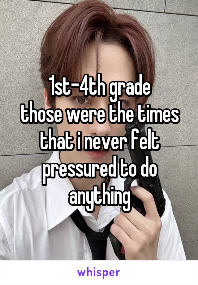 1st-4th grade
those were the times that i never felt pressured to do anything