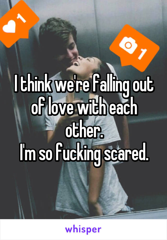 I think we're falling out of love with each other.
I'm so fucking scared.