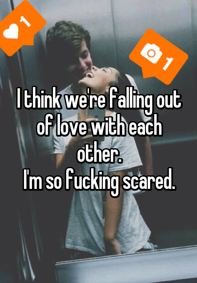 I think we're falling out of love with each other.
I'm so fucking scared.