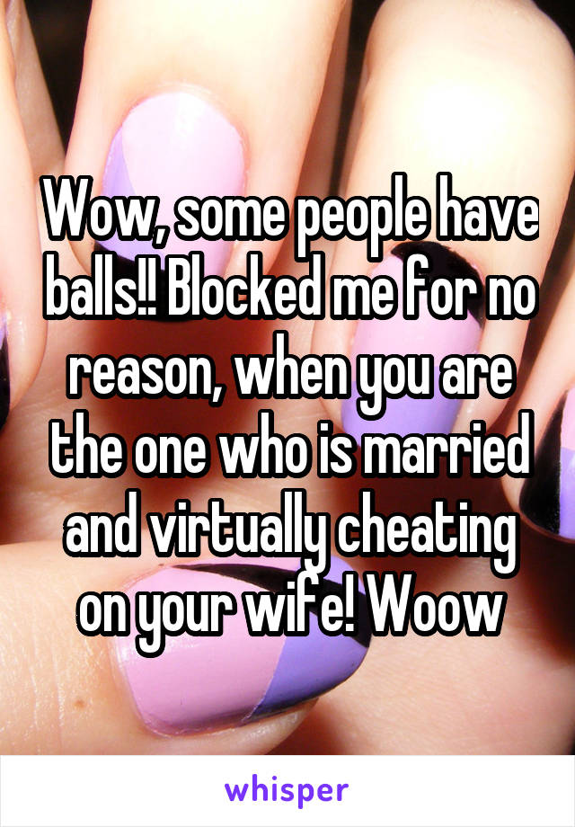 Wow, some people have balls!! Blocked me for no reason, when you are the one who is married and virtually cheating on your wife! Woow