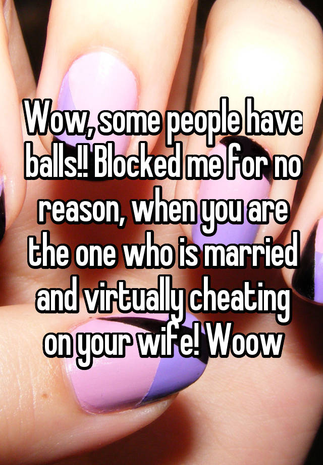 Wow, some people have balls!! Blocked me for no reason, when you are the one who is married and virtually cheating on your wife! Woow