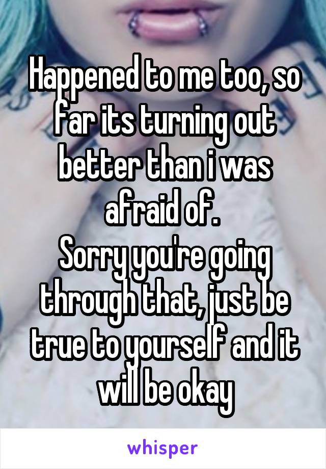 Happened to me too, so far its turning out better than i was afraid of. 
Sorry you're going through that, just be true to yourself and it will be okay