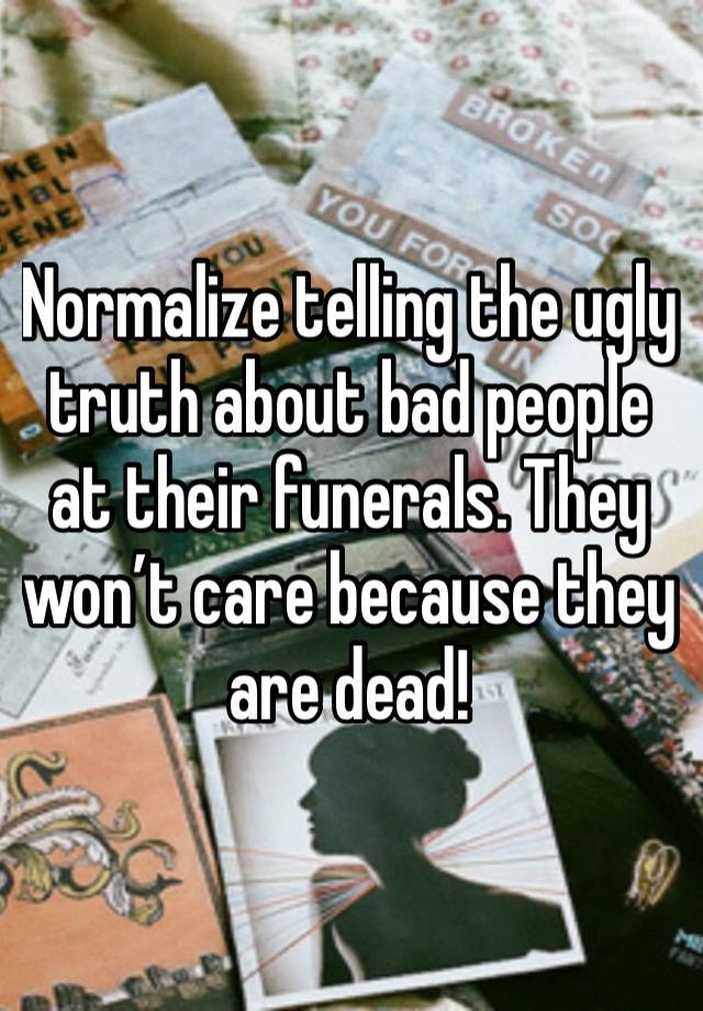 Normalize telling the ugly truth about bad people at their funerals. They won’t care because they are dead!